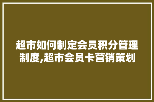 超市如何制定会员积分管理制度,超市会员卡营销策划方案视频。