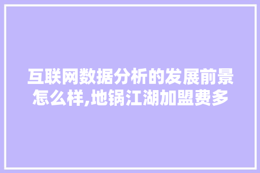 互联网数据分析的发展前景怎么样,地锅江湖加盟费多少钱啊。