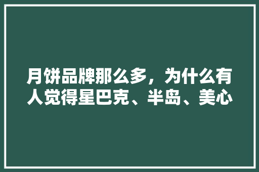 月饼品牌那么多，为什么有人觉得星巴克、半岛、美心的月饼比较火,餐饮行业最火爆的品牌是什么名字。