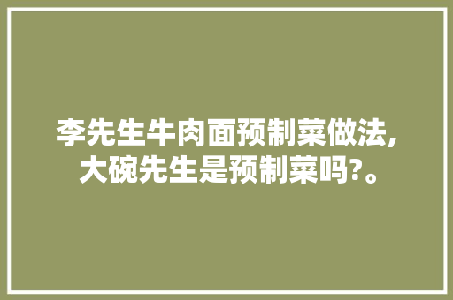 李先生牛肉面预制菜做法,大碗先生是预制菜吗?。 锻炼方法