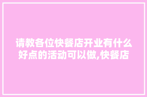 请教各位快餐店开业有什么好点的活动可以做,快餐店开业活动方案图片。 综合便民