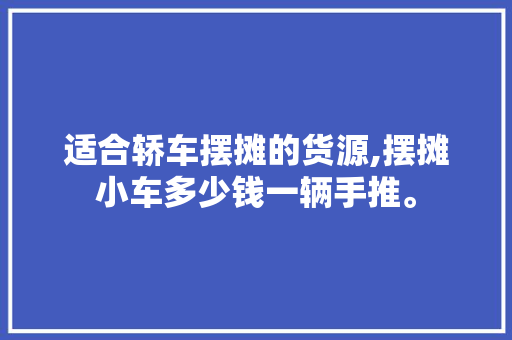适合轿车摆摊的货源,摆摊小车多少钱一辆手推。 综合便民