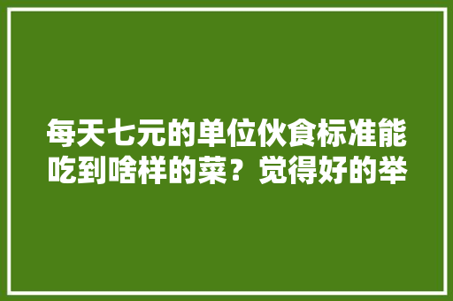 每天七元的单位伙食标准能吃到啥样的菜？觉得好的举个手,打工人的伙食图片。 锻炼方法