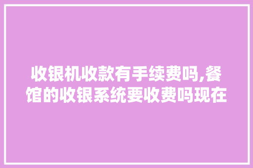 收银机收款有手续费吗,餐馆的收银系统要收费吗现在怎么收费。 锻炼方法 收银机收款有手续费吗,餐馆的收银系统要收费吗现在怎么收费。 锻炼方法