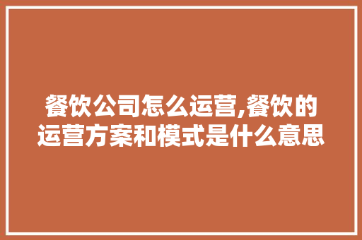 餐饮公司怎么运营,餐饮的运营方案和模式是什么意思。 健康生活