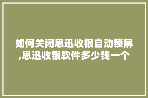 如何关闭思迅收银自动锁屏,思迅收银软件多少钱一个月收费。 健康生活
