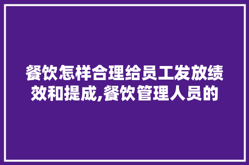 餐饮怎样合理给员工发放绩效和提成,餐饮管理人员的绩效考核方法有哪些。