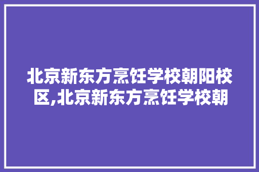 北京新东方烹饪学校朝阳校区,北京新东方烹饪学校朝阳校区地址。
