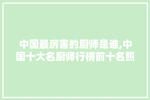 中国最厉害的厨师是谁,中国十大名厨师行榜前十名照片。 综合便民