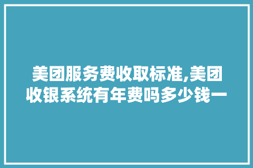 美团服务费收取标准,美团收银系统有年费吗多少钱一个月。