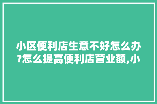 小区便利店生意不好怎么办?怎么提高便利店营业额,小区便利店经营绝招怎么写。