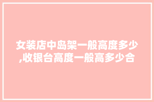 女装店中岛架一般高度多少,收银台高度一般高多少合适呢。