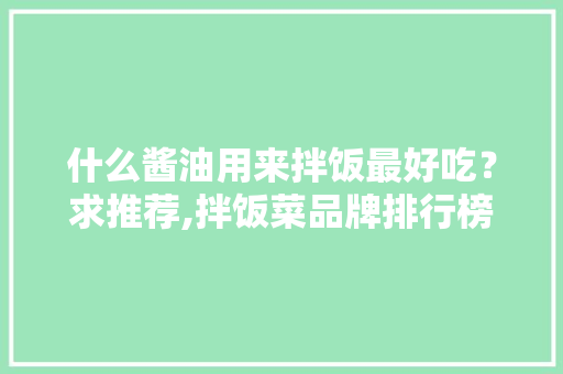 什么酱油用来拌饭最好吃？求推荐,拌饭菜品牌排行榜前十名。 健康生活