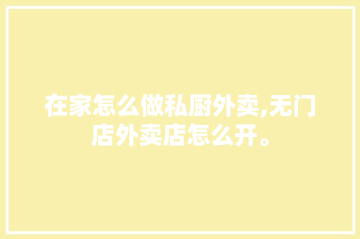 在家怎么做私厨外卖,无门店外卖店怎么开。 锻炼方法