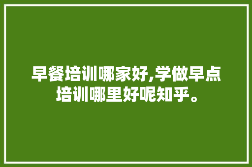 早餐培训哪家好,学做早点培训哪里好呢知乎。 饮食技巧