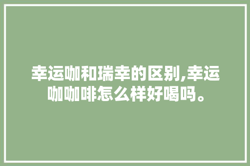 幸运咖和瑞幸的区别,幸运咖咖啡怎么样好喝吗。 综合便民