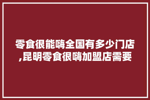 零食很能嗨全国有多少门店,昆明零食很嗨加盟店需要多少钱一个月。 饮食技巧