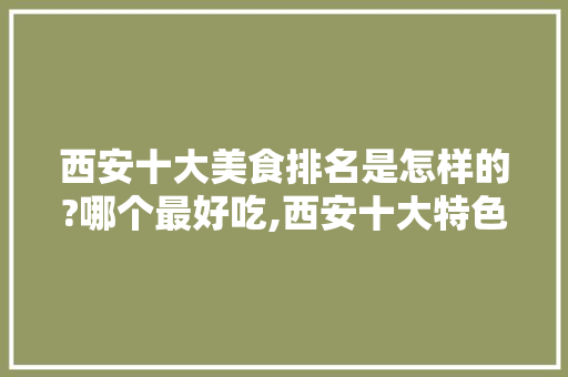 西安十大美食排名是怎样的?哪个最好吃,西安十大特色美食小吃推荐图片。
