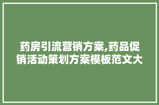 药房引流营销方案,药品促销活动策划方案模板范文大全。