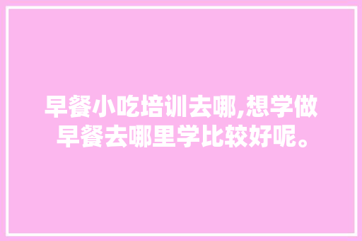早餐小吃培训去哪,想学做早餐去哪里学比较好呢。 锻炼方法 早餐小吃培训去哪,想学做早餐去哪里学比较好呢。 锻炼方法