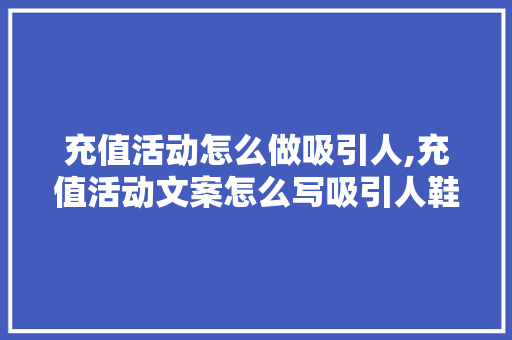 充值活动怎么做吸引人,充值活动文案怎么写吸引人鞋子。