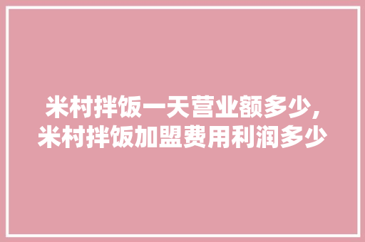 米村拌饭一天营业额多少,米村拌饭加盟费用利润多少。 锻炼方法