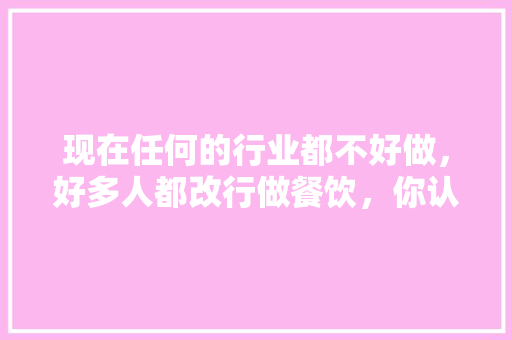 现在任何的行业都不好做，好多人都改行做餐饮，你认为餐饮行业好做吗,现在餐饮什么好做呢。 饮食技巧