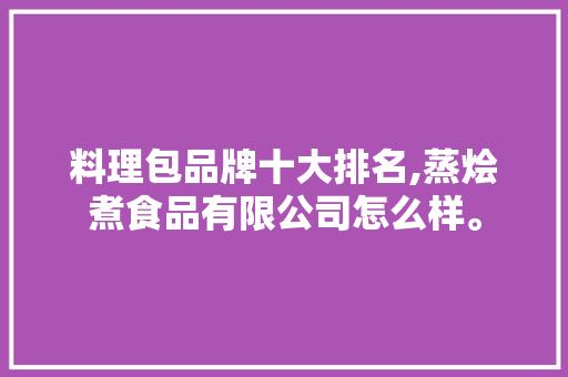 料理包品牌十大排名,蒸烩煮食品有限公司怎么样。 饮食技巧