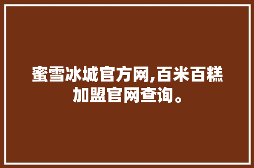 蜜雪冰城官方网,百米百糕加盟官网查询。