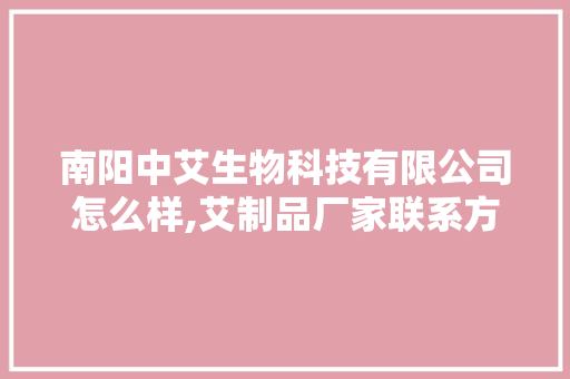 南阳中艾生物科技有限公司怎么样,艾制品厂家联系方式。 身体保健