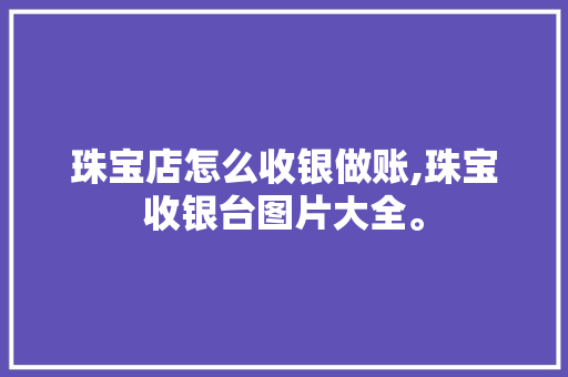 珠宝店怎么收银做账,珠宝收银台图片大全。 综合便民 珠宝店怎么收银做账,珠宝收银台图片大全。 综合便民