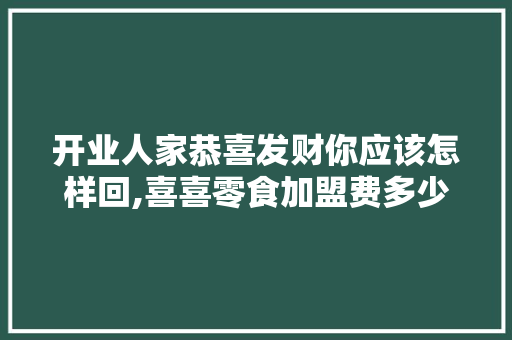 开业人家恭喜发财你应该怎样回,喜喜零食加盟费多少钱。 锻炼方法