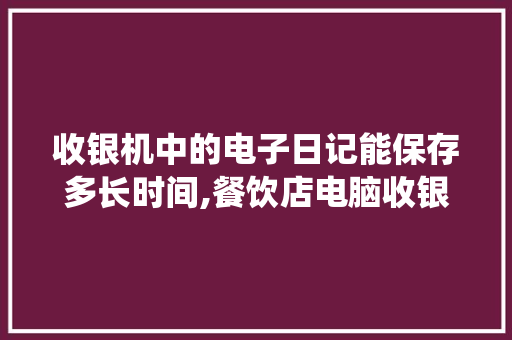 收银机中的电子日记能保存多长时间,餐饮店电脑收银系统保存多久有效。