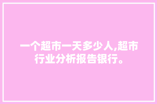 一个超市一天多少人,超市行业分析报告银行。 饮食技巧