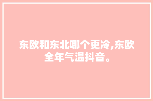 东欧和东北哪个更冷,东欧全年气温抖音。 身体保健