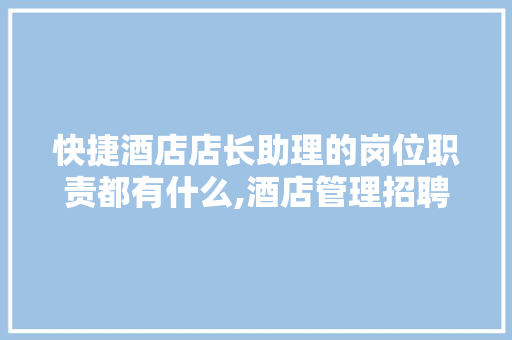 快捷酒店店长助理的岗位职责都有什么,酒店管理招聘信息网。