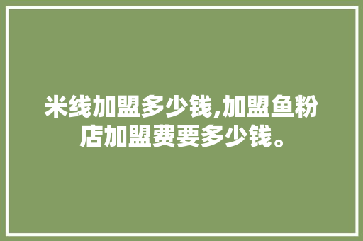 米线加盟多少钱,加盟鱼粉店加盟费要多少钱。