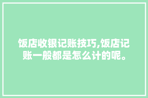 饭店收银记账技巧,饭店记账一般都是怎么计的呢。