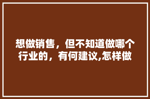 想做销售，但不知道做哪个行业的，有何建议,怎样做一个好的销售员和顾客沟通。