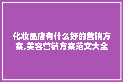 化妆品店有什么好的营销方案,美容营销方案范文大全集。 身体保健