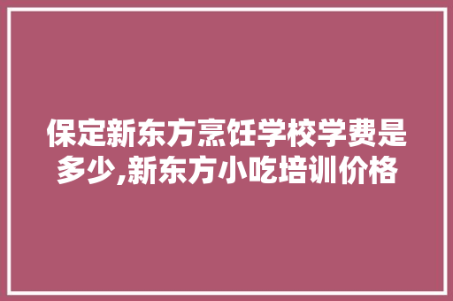 保定新东方烹饪学校学费是多少,新东方小吃培训价格表花样有多少钱。