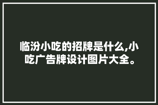 临汾小吃的招牌是什么,小吃广告牌设计图片大全。 综合便民