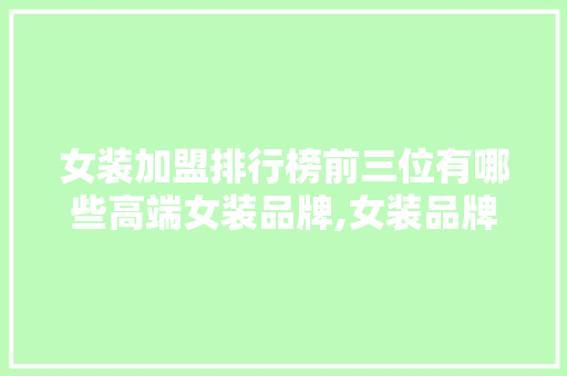 女装加盟排行榜前三位有哪些高端女装品牌,女装品牌加盟连锁店。 身体保健 女装加盟排行榜前三位有哪些高端女装品牌,女装品牌加盟连锁店。 身体保健