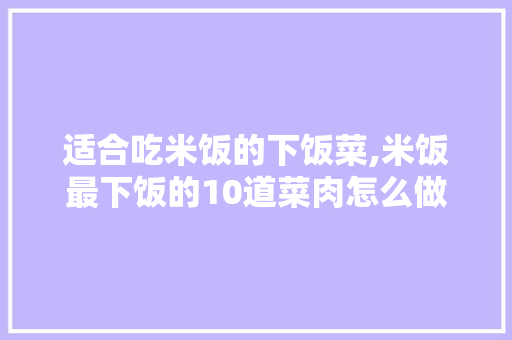 适合吃米饭的下饭菜,米饭最下饭的10道菜肉怎么做好吃。 健康生活