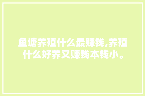 鱼塘养殖什么最赚钱,养殖什么好养又赚钱本钱小。 综合便民