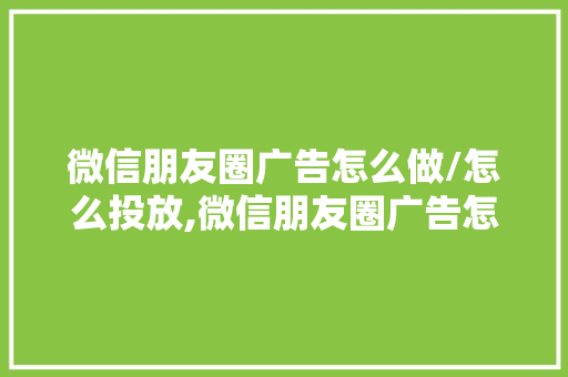 微信朋友圈广告怎么做/怎么投放,微信朋友圈广告怎么发布。