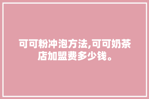 可可粉冲泡方法,可可奶茶店加盟费多少钱。 综合便民