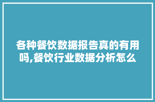 各种餐饮数据报告真的有用吗,餐饮行业数据分析怎么看报告。