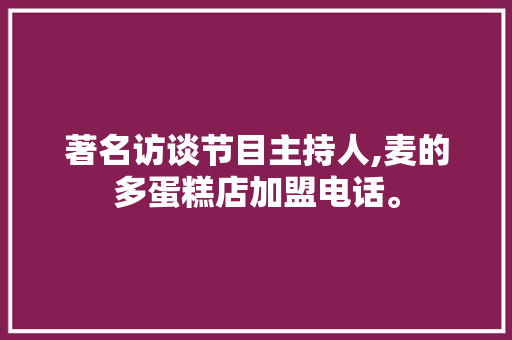 著名访谈节目主持人,麦的多蛋糕店加盟电话。