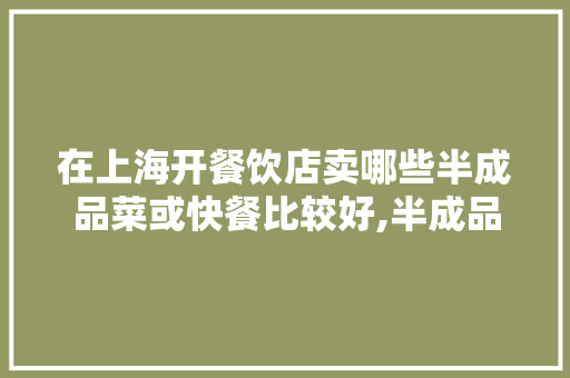 在上海开餐饮店卖哪些半成品菜或快餐比较好,半成品外卖加盟店有哪些品牌。